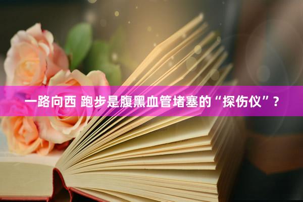 一路向西 跑步是腹黑血管堵塞的“探伤仪”?