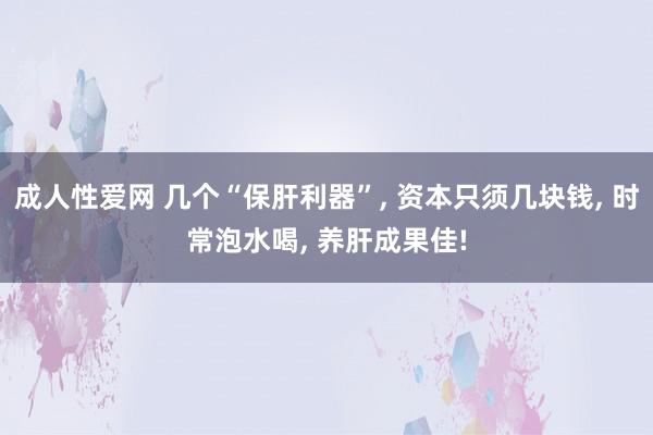 成人性爱网 几个“保肝利器”, 资本只须几块钱, 时常泡水喝, 养肝成果佳!