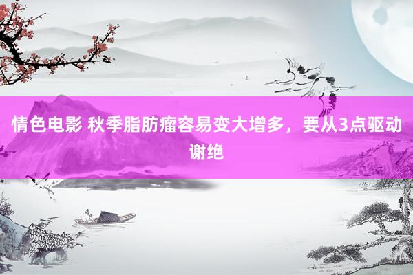 情色电影 秋季脂肪瘤容易变大增多,要从3点驱动谢绝
