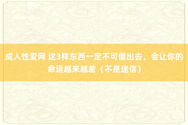 成人性爱网 这3样东西一定不可借出去,会让你的命运越来越差(不是迷信)