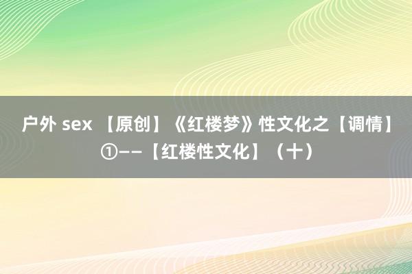 户外 sex 【原创】《红楼梦》性文化之【调情】①——【红楼性文化】(十)