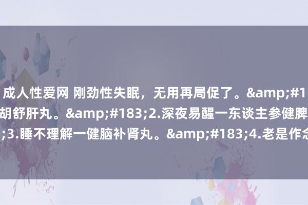 成人性爱网 刚劲性失眠,无用再局促了。·1.入睡贫瘠一柴胡舒肝丸。·2.深夜易醒一东谈主参健脾丸。·3.睡不理解一健脑补肾丸。·
