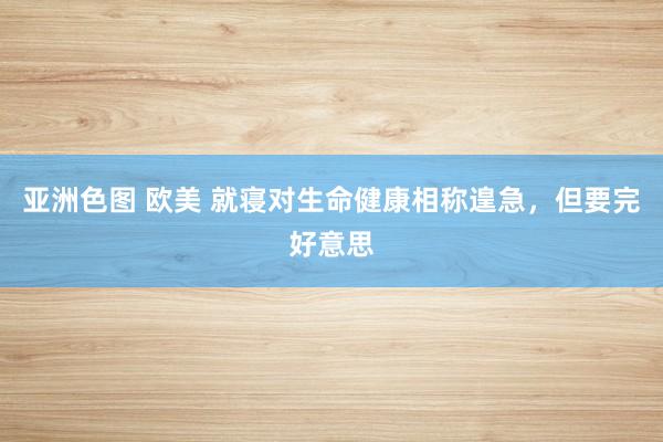 亚洲色图 欧美 就寝对生命健康相称遑急,但要完好意思