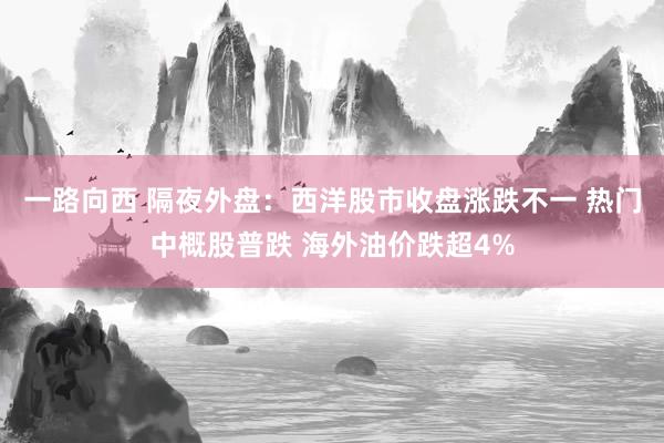 一路向西 隔夜外盘:西洋股市收盘涨跌不一 热门中概股普跌 海外油价跌超4%