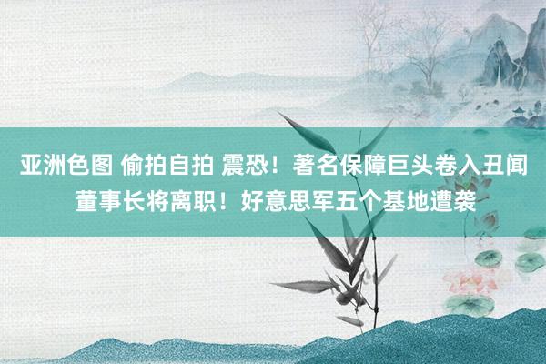 亚洲色图 偷拍自拍 震恐!著名保障巨头卷入丑闻 董事长将离职!好意思军五个基地遭袭