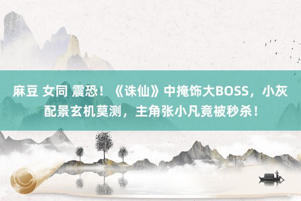 麻豆 女同 震恐!《诛仙》中掩饰大BOSS,小灰配景玄机莫测,主角张小凡竟被秒杀!