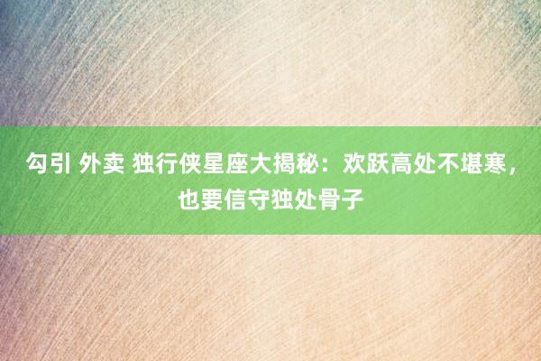 勾引 外卖 独行侠星座大揭秘:欢跃高处不堪寒,也要信守独处骨子