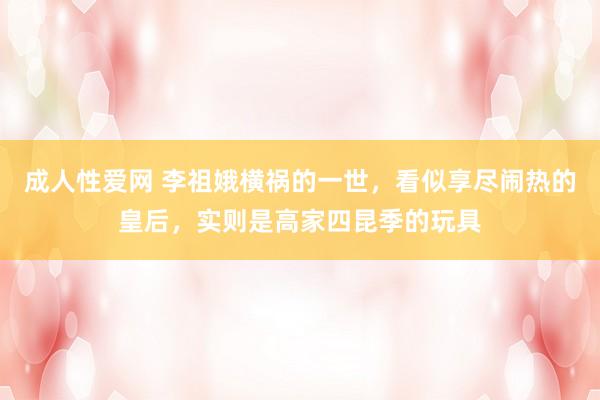 成人性爱网 李祖娥横祸的一世,看似享尽闹热的皇后,实则是高家四昆季的玩具