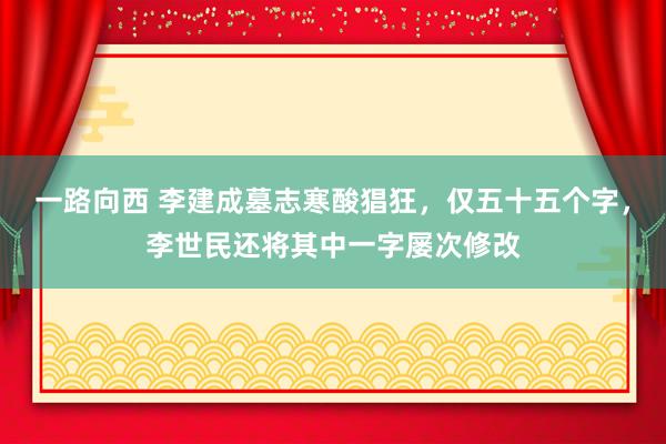 一路向西 李建成墓志寒酸猖狂,仅五十五个字,李世民还将其中一字屡次修改