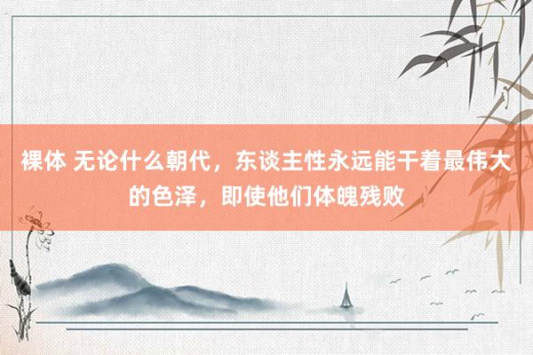 裸体 无论什么朝代,东谈主性永远能干着最伟大的色泽,即使他们体魄残败