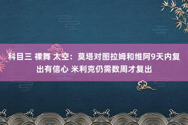 科目三 裸舞 太空:莫塔对图拉姆和维阿9天内复出有信心 米利克仍需数周才复出