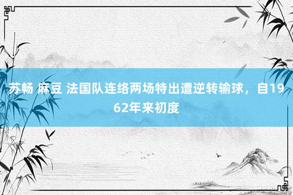 苏畅 麻豆 法国队连络两场特出遭逆转输球,自1962年来初度
