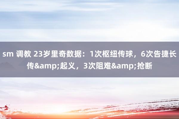sm 调教 23岁里奇数据:1次枢纽传球,6次告捷长传&起义,3次阻难&抢断