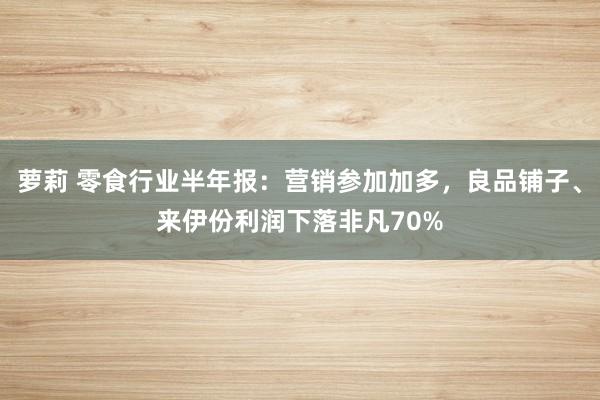 萝莉 零食行业半年报:营销参加加多,良品铺子、来伊份利润下落非凡70%