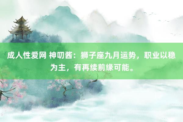 成人性爱网 神叨酱:狮子座九月运势,职业以稳为主,有再续前缘可能。