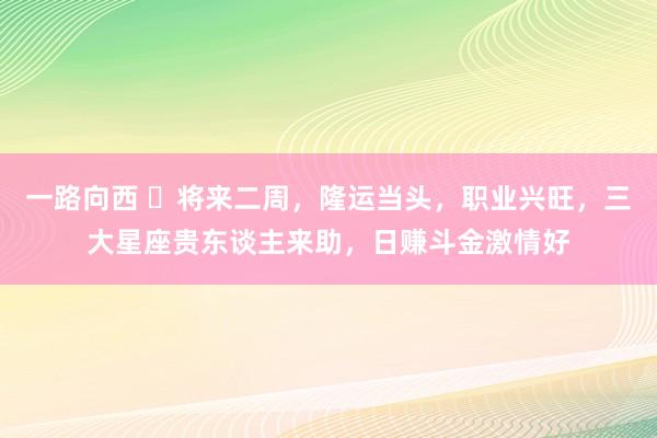 一路向西 将来二周,隆运当头,职业兴旺,三大星座贵东谈主来助,日赚斗金激情好