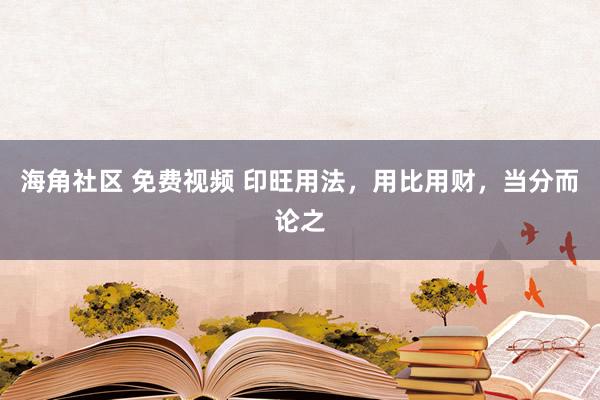 海角社区 免费视频 印旺用法,用比用财,当分而论之