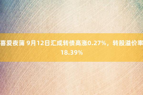 喜爱夜蒲 9月12日汇成转债高涨0.27%,转股溢价率18.39%