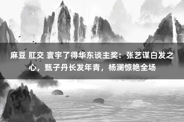 麻豆 肛交 寰宇了得华东谈主奖:张艺谋白发之心,甄子丹长发年青,杨澜惊艳全场