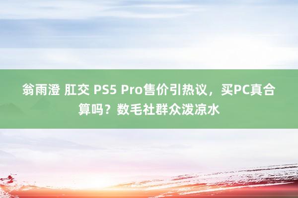 翁雨澄 肛交 PS5 Pro售价引热议，买PC真合算吗？数毛社群众泼凉水