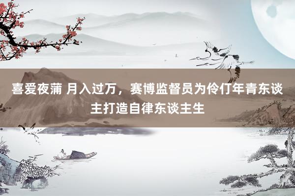 喜爱夜蒲 月入过万,赛博监督员为伶仃年青东谈主打造自律东谈主生