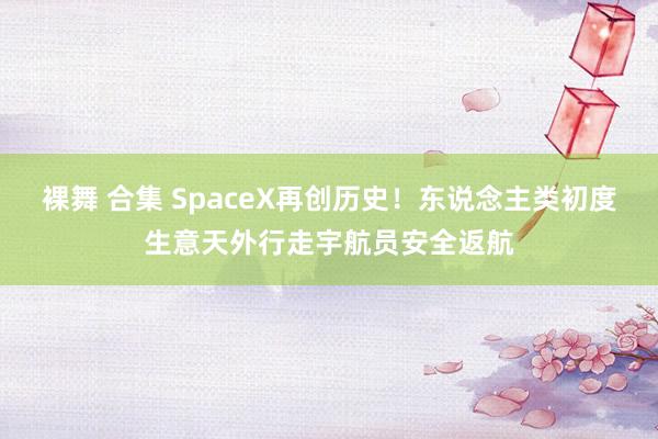 裸舞 合集 SpaceX再创历史!东说念主类初度生意天外行走宇航员安全返航