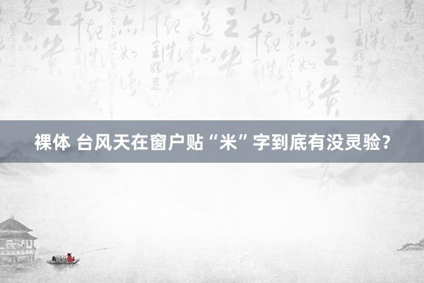 裸体 台风天在窗户贴“米”字到底有没灵验?