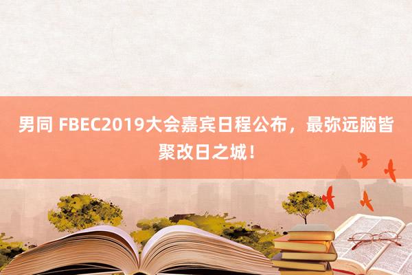 男同 FBEC2019大会嘉宾日程公布,最弥远脑皆聚改日之城!