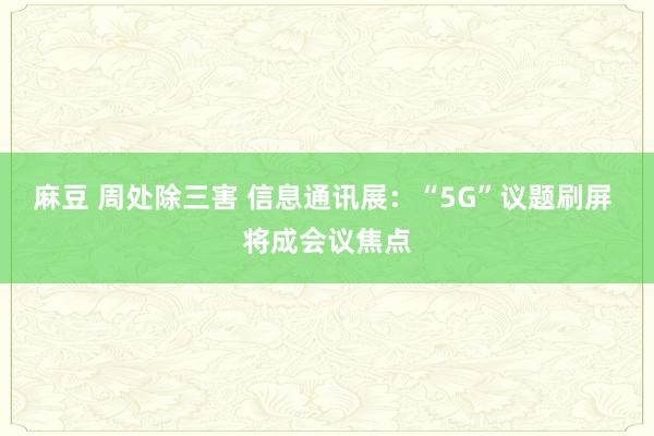 麻豆 周处除三害 信息通讯展:“5G”议题刷屏 将成会议焦点