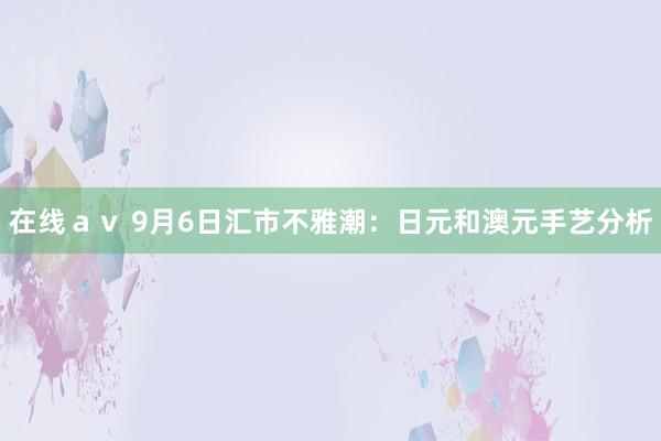 在线av 9月6日汇市不雅潮:日元和澳元手艺分析