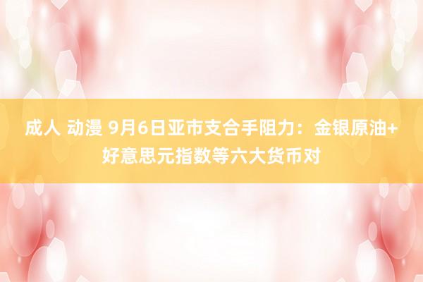 成人 动漫 9月6日亚市支合手阻力：金银原油+好意思元指数等六大货币对