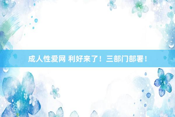 成人性爱网 利好来了!三部门部署!