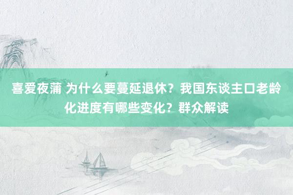 喜爱夜蒲 为什么要蔓延退休?我国东谈主口老龄化进度有哪些变化?群众解读