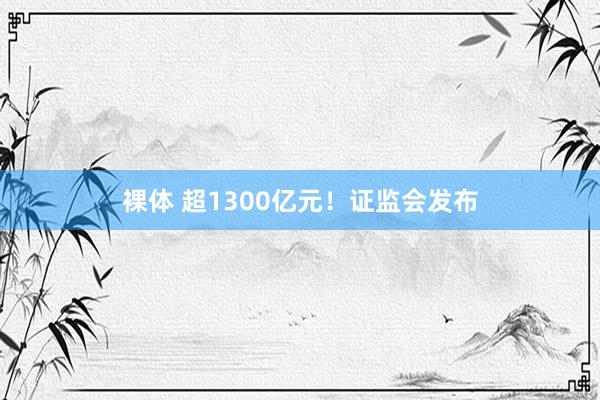 裸体 超1300亿元!证监会发布
