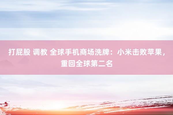 打屁股 调教 全球手机商场洗牌：小米击败苹果，重回全球第二名