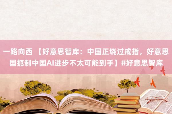 一路向西 【好意思智库：中国正绕过戒指，好意思国扼制中国AI进步不太可能到手】#好意思智库
