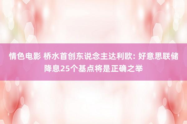 情色电影 桥水首创东说念主达利欧: 好意思联储降息25个基点将是正确之举