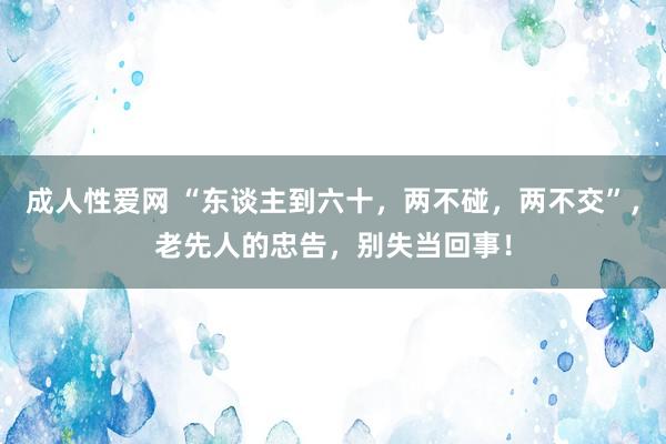 成人性爱网 “东谈主到六十,两不碰,两不交”,老先人的忠告,别失当回事!
