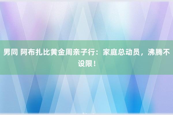 男同 阿布扎比黄金周亲子行:家庭总动员,沸腾不设限!