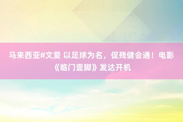 马来西亚#文爱 以足球为名,促残健会通!电影《临门壹脚》发达开机