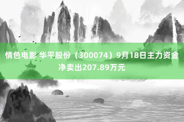 情色电影 华平股份(300074)9月18日主力资金净卖出207.89万元