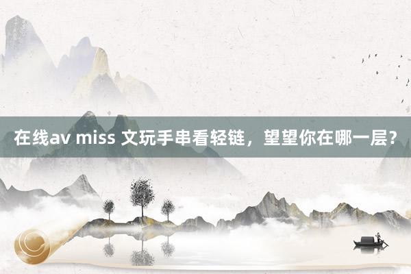 在线av miss 文玩手串看轻链,望望你在哪一层?