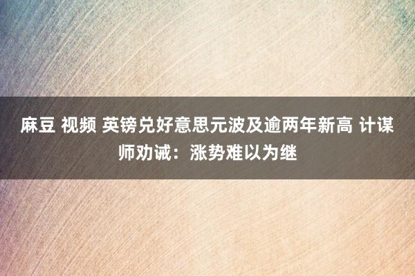 麻豆 视频 英镑兑好意思元波及逾两年新高 计谋师劝诫:涨势难以为继