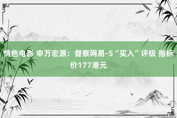 情色电影 申万宏源:督察网易-S“买入”评级 指标价177港元