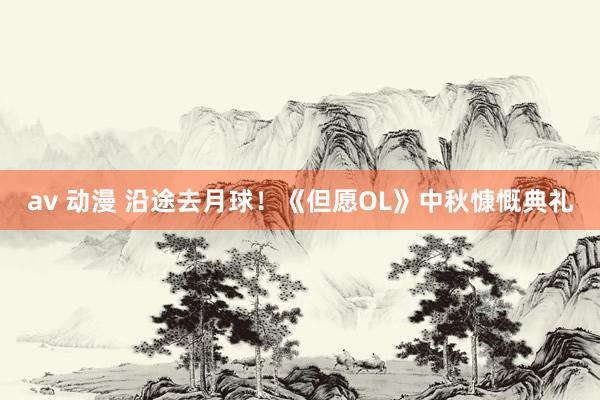 av 动漫 沿途去月球!《但愿OL》中秋慷慨典礼