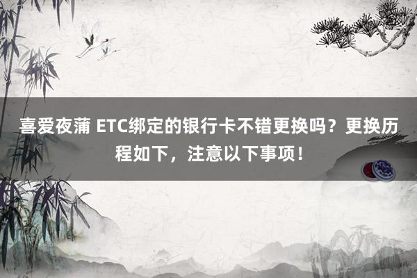 喜爱夜蒲 ETC绑定的银行卡不错更换吗?更换历程如下,注意以下事项!