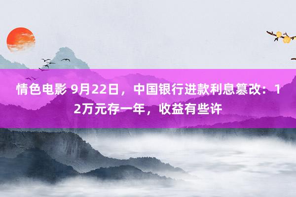 情色电影 9月22日,中国银行进款利息篡改:12万元存一年,收益有些许