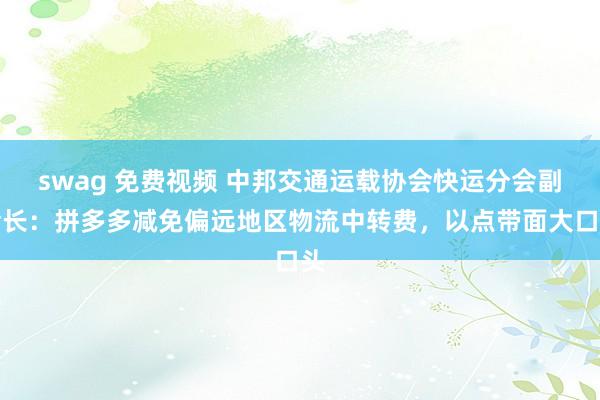 swag 免费视频 中邦交通运载协会快运分会副会长:拼多多减免偏远地区物流中转费,以点带面大口头