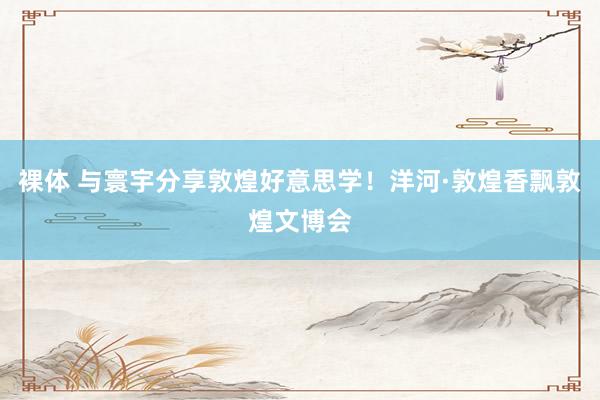 裸体 与寰宇分享敦煌好意思学!洋河·敦煌香飘敦煌文博会