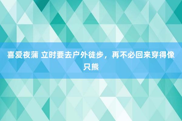 喜爱夜蒲 立时要去户外徒步,再不必回来穿得像只熊